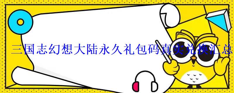 三国志幻想大陆永久礼包码真实兑换汇总2022 三国志幻想大陆永久礼包码真实兑换汇总2022