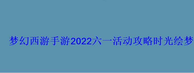 梦幻西游手游2022六一活动攻略时光绘梦怎么过 梦幻西游手游2022六一活动攻略时光绘梦怎么过