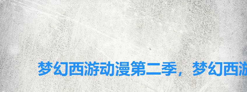 梦幻西游动漫第二季，梦幻西游官方动画片第二集