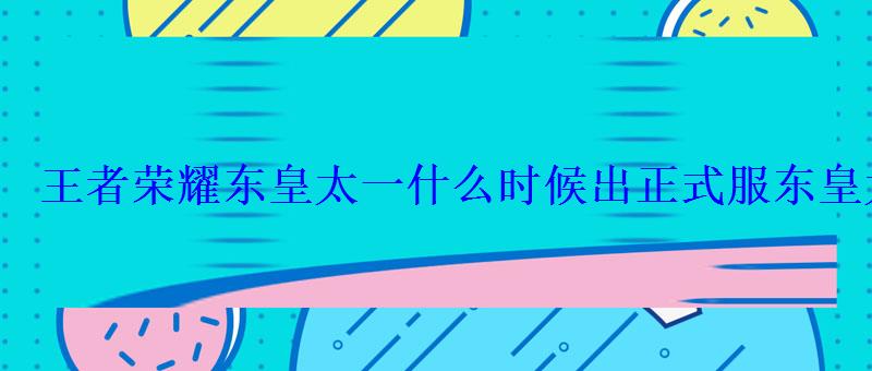 王者荣耀东皇太一什么时候出正式服东皇太一上线最新 王者荣耀东皇太一什么时候出正式服东皇太一上线最新