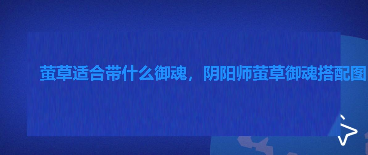 萤草适合带什么御魂,阴阳师萤草御魂搭配图 萤草适合带什么御魂,阴阳师萤草御魂搭配图