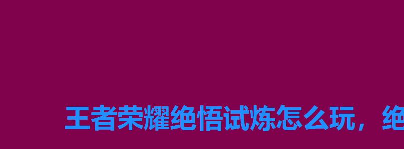 王者荣耀绝悟试炼怎么玩，绝悟试炼有什么用