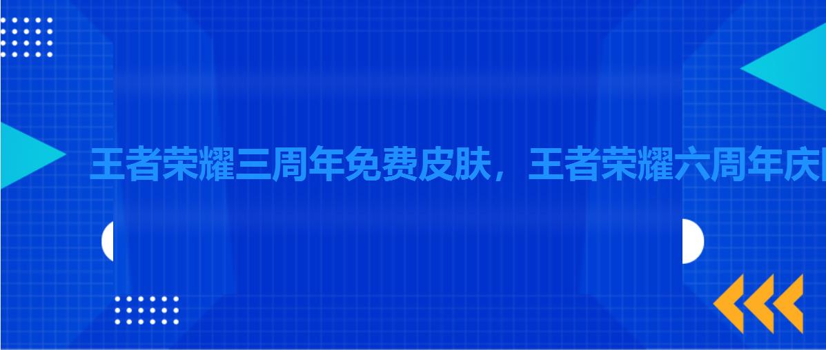 王者荣耀三周年免费皮肤,王者荣耀六周年庆限定皮肤 王者荣耀三周年免费皮肤,王者荣耀六周年庆限定皮肤