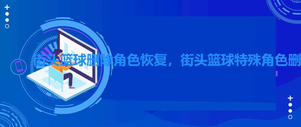 街头篮球删除角色恢复,街头篮球特殊角色删除能重新建么 街头篮球删除角色恢复,街头篮球特殊角色删除能重新建么