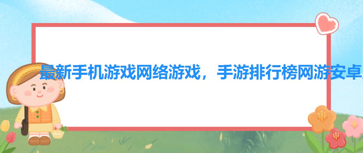 最新手机游戏网络游戏,手游排行榜网游安卓版 最新手机游戏网络游戏,手游排行榜网游安卓版