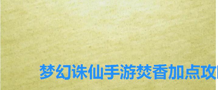 梦幻诛仙手游焚香加点攻略,梦幻新诛仙焚香谷加点攻略 梦幻诛仙手游焚香加点攻略,梦幻新诛仙焚香谷加点攻略