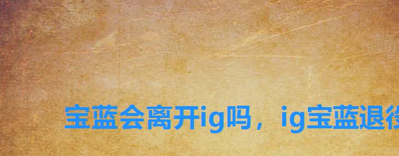 宝蓝会离开ig吗,ig宝蓝退役 宝蓝会离开ig吗,ig宝蓝退役