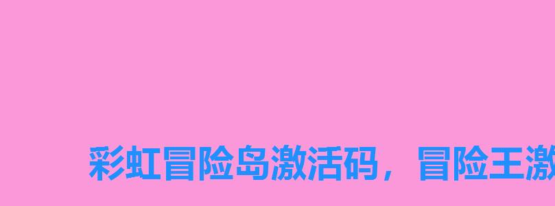 彩虹冒险岛激活码,冒险王激活码领取 彩虹冒险岛激活码,冒险王激活码领取