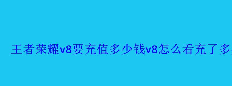 王者荣耀v8要充值多少钱v8怎么看充了多少钱 王者荣耀v8要充值多少钱v8怎么看充了多少钱