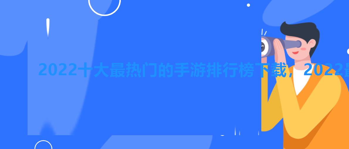 2022十大最热门的手游排行榜下载,2022最热手游排行榜top10 2022十大最热门的手游排行榜下载,2022最热手游排行榜top10