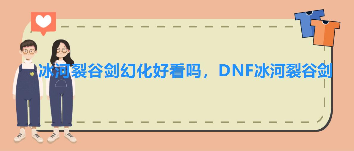 冰河裂谷剑幻化好看吗,DNF冰河裂谷剑 冰河裂谷剑幻化好看吗,DNF冰河裂谷剑