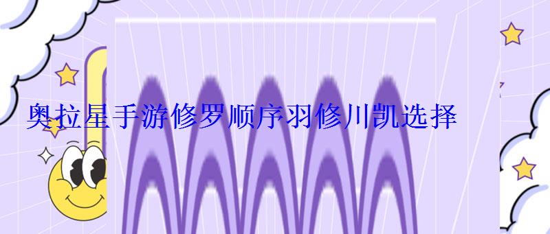 奥拉星手游修罗顺序羽修川凯选择 奥拉星手游修罗顺序羽修川凯选择