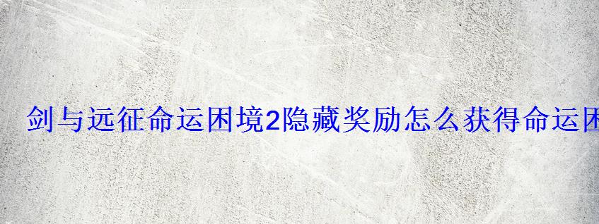 剑与远征命运困境2隐藏奖励怎么获得命运困境2全奖励通关 剑与远征命运困境2隐藏奖励怎么获得命运困境2全奖励通关