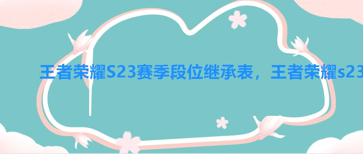 王者荣耀S23赛季段位继承表,王者荣耀s23赛季结束段位继承 王者荣耀S23赛季段位继承表,王者荣耀s23赛季结束段位继承