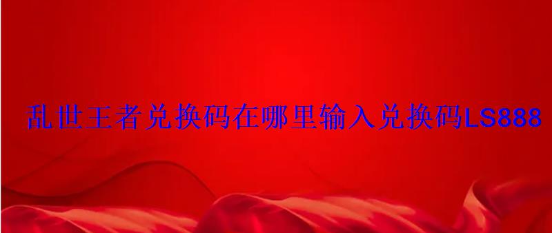 乱世王者兑换码在哪里输入兑换码LS888 乱世王者兑换码在哪里输入兑换码LS888