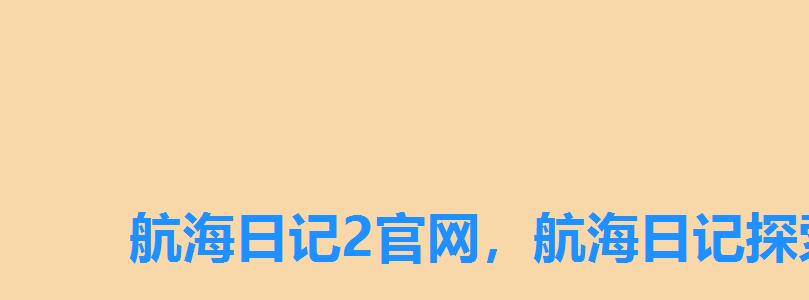 航海日记2官网,航海日记探索物攻略 航海日记2官网,航海日记探索物攻略