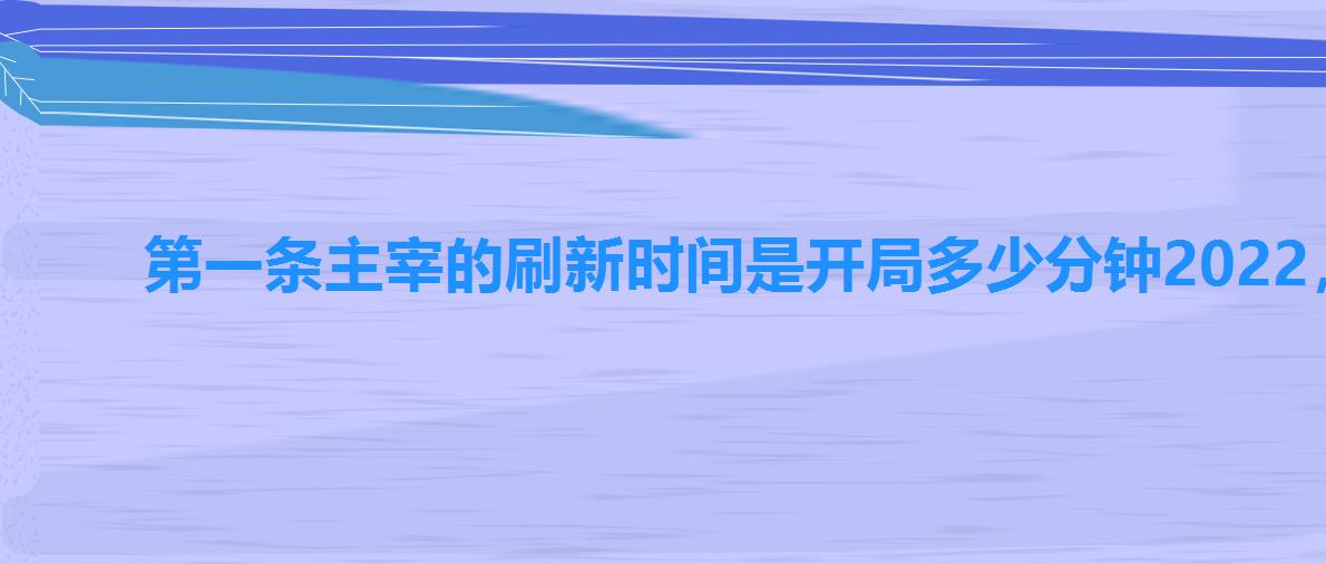 第一条主宰的刷新时间是开局多少分钟2022,第一条主宰的刷新时间是多少时间 第一条主宰的刷新时间是开局多少分钟2022,第一条主宰的刷新时间是多少时间