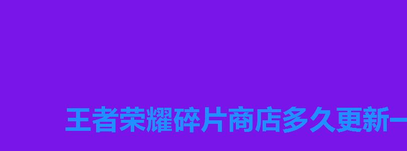 王者荣耀碎片商店多久更新一次10月,王者荣耀碎片商店多长时间更新一次 王者荣耀碎片商店多久更新一次10月,王者荣耀碎片商店多长时间更新一次