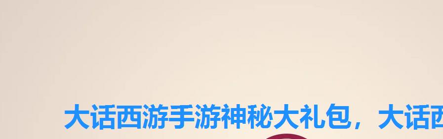 大话西游手游神秘大礼包,大话西游手游礼包领取 大话西游手游神秘大礼包,大话西游手游礼包领取