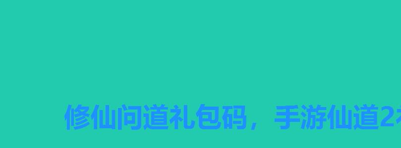 修仙问道礼包码,手游仙道2礼包兑换码 修仙问道礼包码,手游仙道2礼包兑换码