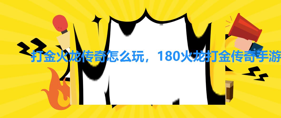打金火龙传奇怎么玩,180火龙打金传奇手游 打金火龙传奇怎么玩,180火龙打金传奇手游