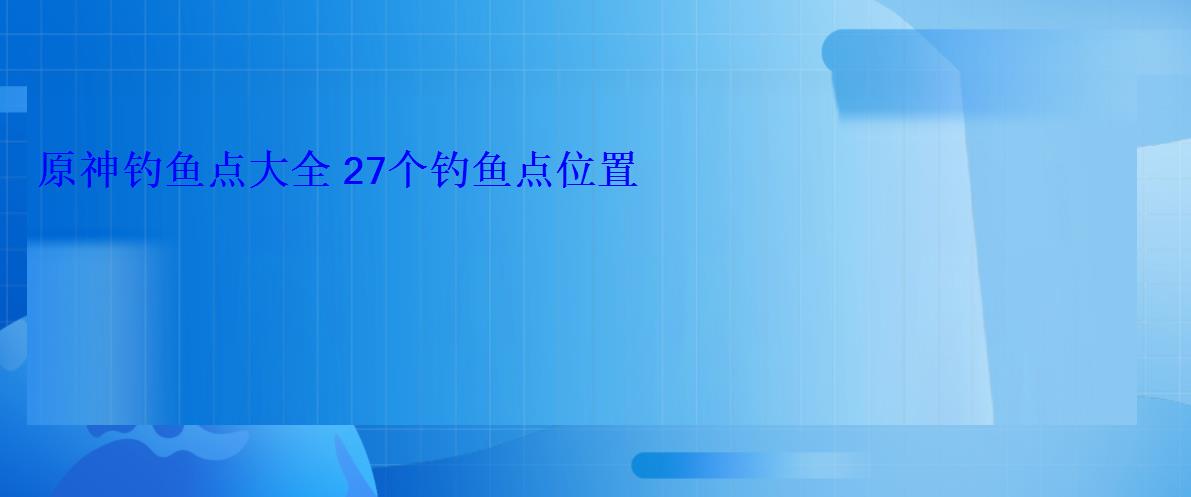 原神钓鱼点大全 27个钓鱼点位置 原神钓鱼点大全 27个钓鱼点位置