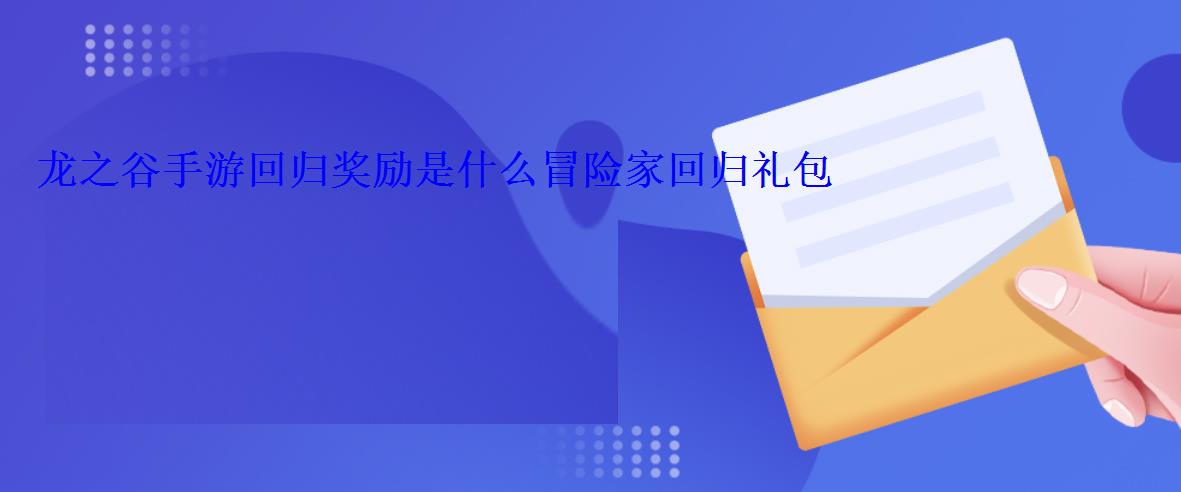 龙之谷手游回归奖励是什么冒险家回归礼包 龙之谷手游回归奖励是什么冒险家回归礼包