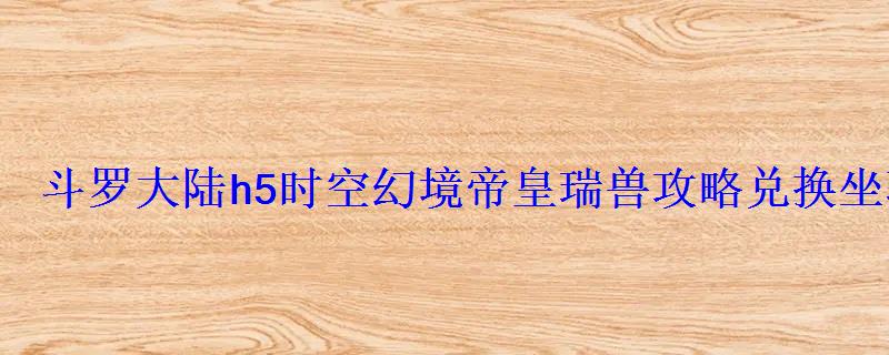 斗罗大陆h5时空幻境帝皇瑞兽攻略兑换坐骑攻略 斗罗大陆h5时空幻境帝皇瑞兽攻略兑换坐骑攻略