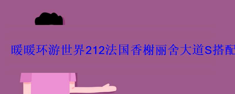 暖暖环游世界212法国香榭丽舍大道S搭配 暖暖环游世界212法国香榭丽舍大道S搭配