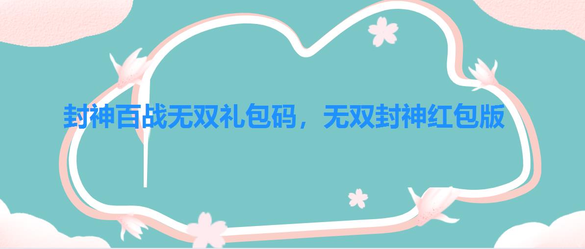 封神百战无双礼包码,无双封神红包版 封神百战无双礼包码,无双封神红包版