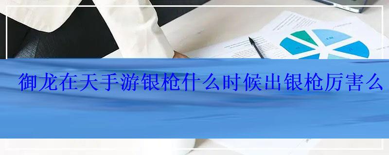 御龙在天手游银枪什么时候出银枪厉害么 御龙在天手游银枪什么时候出银枪厉害么