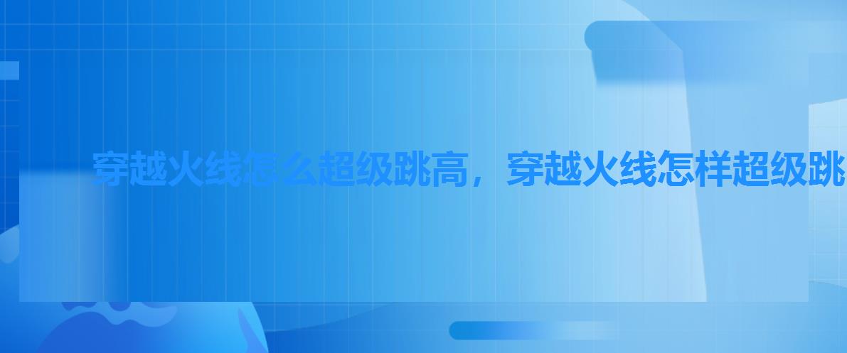穿越火线怎么超级跳高,穿越火线怎样超级跳 穿越火线怎么超级跳高,穿越火线怎样超级跳