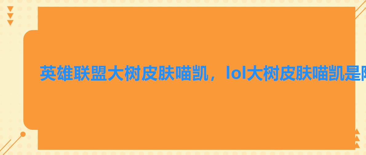 英雄联盟大树皮肤喵凯，lol大树皮肤喵凯是限定吗