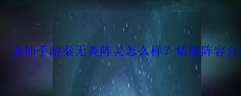 诛仙手游秦无炎阵灵怎么样?情缘阵容介绍 诛仙手游秦无炎阵灵怎么样?情缘阵容介绍