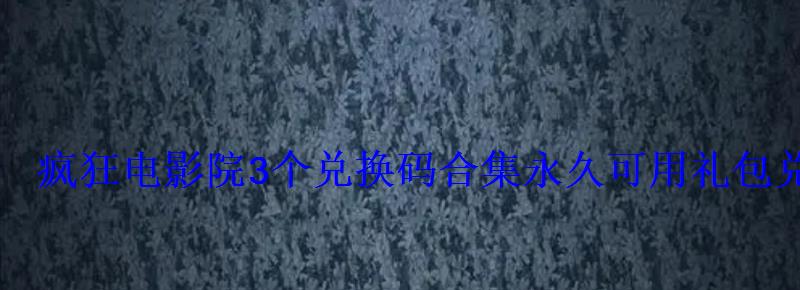 疯狂电影院3个兑换码合集永久可用礼包兑换码大全