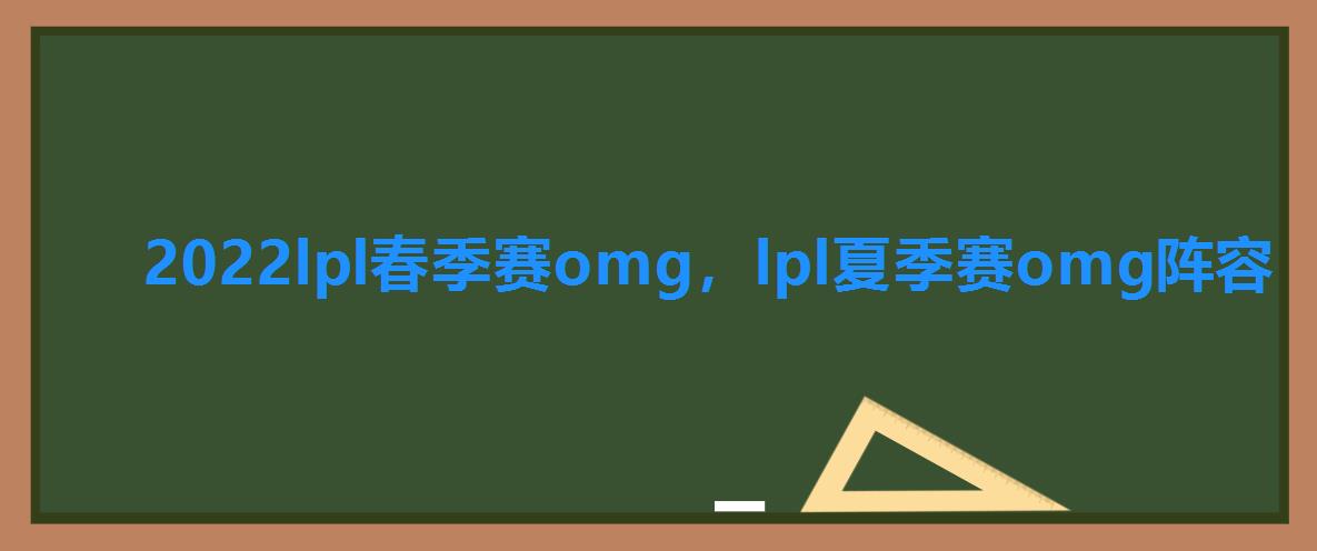 2022lpl春季赛omg,lpl夏季赛omg阵容 2022lpl春季赛omg,lpl夏季赛omg阵容