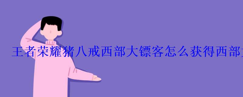 王者荣耀猪八戒西部大镖客怎么获得西部大镖客皮肤 王者荣耀猪八戒西部大镖客怎么获得西部大镖客皮肤