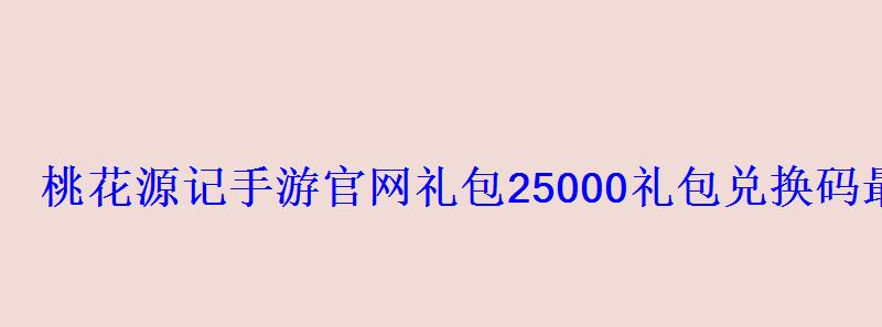桃花源记手游官网礼包25000礼包兑换码最新 桃花源记手游官网礼包25000礼包兑换码最新