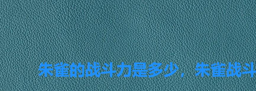 朱雀的战斗力是多少,朱雀战斗力 朱雀的战斗力是多少,朱雀战斗力
