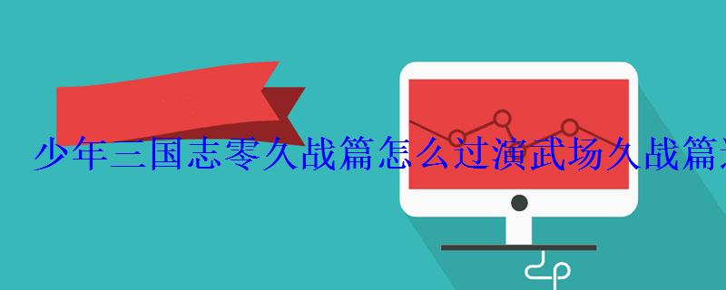 少年三国志零久战篇怎么过演武场久战篇通过技巧 少年三国志零久战篇怎么过演武场久战篇通过技巧