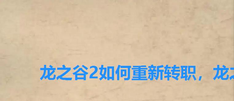 龙之谷2如何重新转职,龙之谷2转职任务跳过了怎么办 龙之谷2如何重新转职,龙之谷2转职任务跳过了怎么办