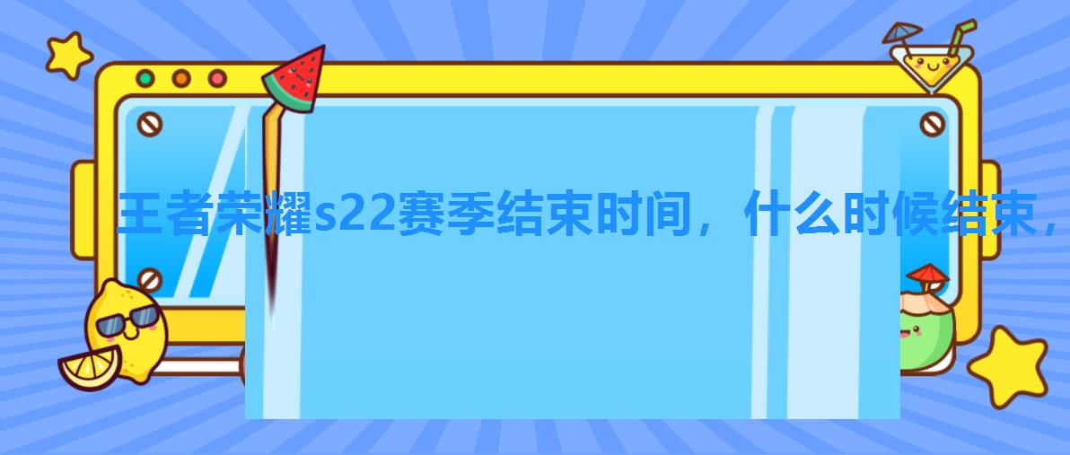 王者荣耀s22赛季结束时间,什么时候结束,王者荣耀S22赛季什么时候结束? 王者荣耀s22赛季结束时间,什么时候结束,王者荣耀S22赛季什么时候结束?