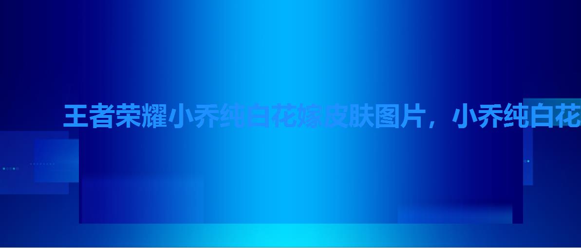 王者荣耀小乔纯白花嫁皮肤图片,小乔纯白花嫁皮肤什么时候可以买 王者荣耀小乔纯白花嫁皮肤图片,小乔纯白花嫁皮肤什么时候可以买