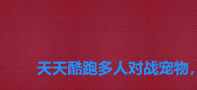 天天酷跑多人对战宠物,天天酷跑竞速宠物排行榜 天天酷跑多人对战宠物,天天酷跑竞速宠物排行榜