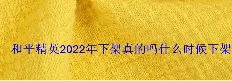 和平精英2022年下架真的吗什么时候下架 和平精英2022年下架真的吗什么时候下架
