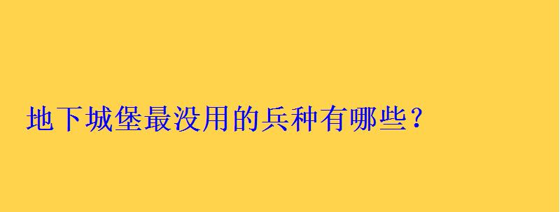 地下城堡最没用的兵种有哪些? 地下城堡最没用的兵种有哪些?
