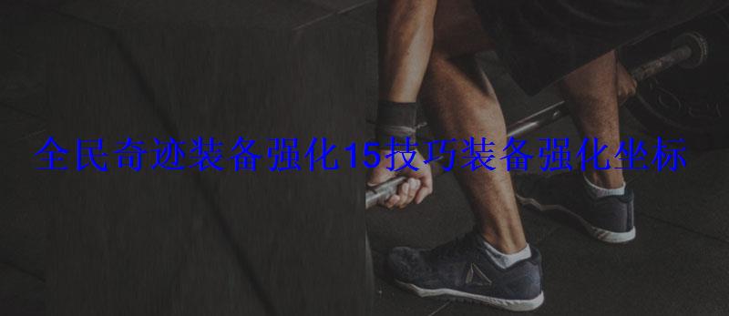 全民奇迹装备强化15技巧装备强化坐标 全民奇迹装备强化15技巧装备强化坐标