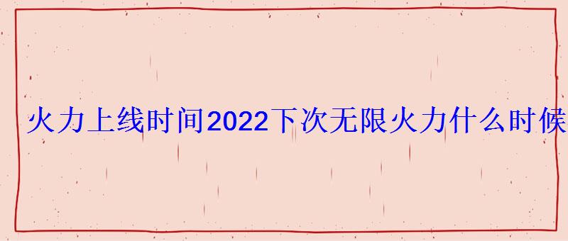 火力上线时间2022下次火力什么时候出 火力上线时间2022下次火力什么时候出