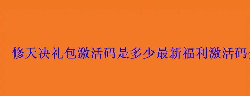 修天决礼包激活码是多少最新激活码分享 修天决礼包激活码是多少最新激活码分享