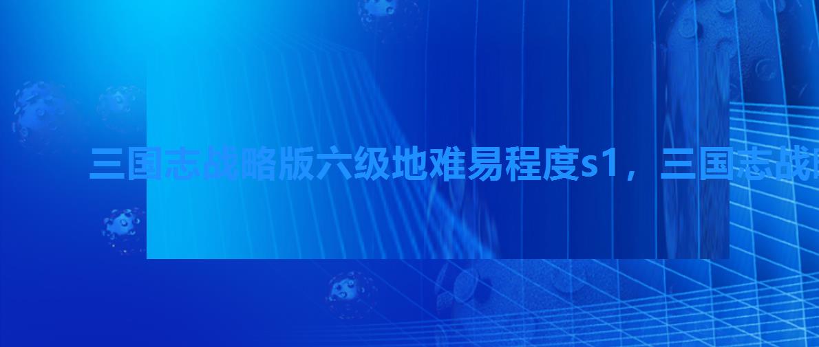 三国志战略版六级地难易程度s1,三国志战略版s1六级地难易程度表 三国志战略版六级地难易程度s1,三国志战略版s1六级地难易程度表